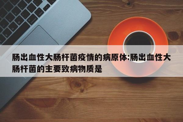 肠出血性大肠杆菌疫情的病原体:肠出血性大肠杆菌的主要致病物质是