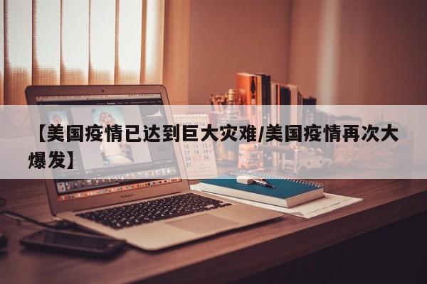 【美国疫情已达到巨大灾难/美国疫情再次大爆发】