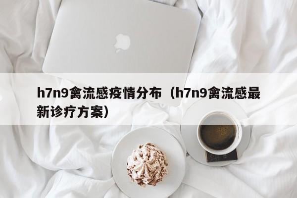 h7n9禽流感疫情分布（h7n9禽流感最新诊疗方案）