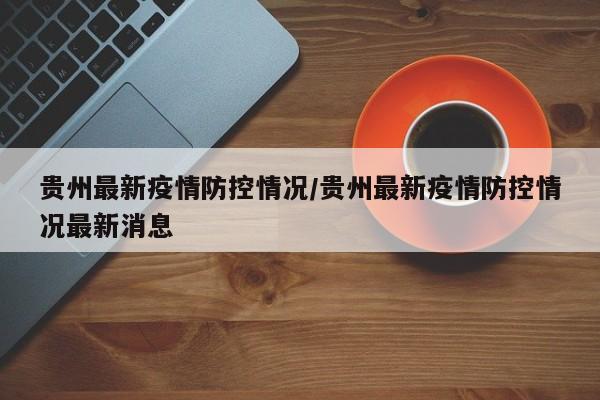 贵州最新疫情防控情况/贵州最新疫情防控情况最新消息