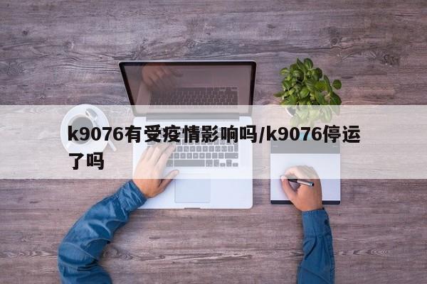 k9076有受疫情影响吗/k9076停运了吗