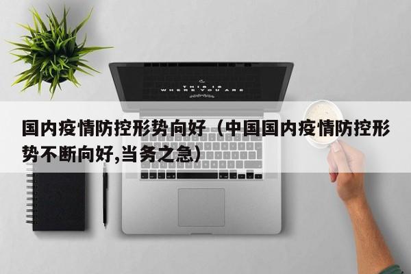 国内疫情防控形势向好（中国国内疫情防控形势不断向好,当务之急）