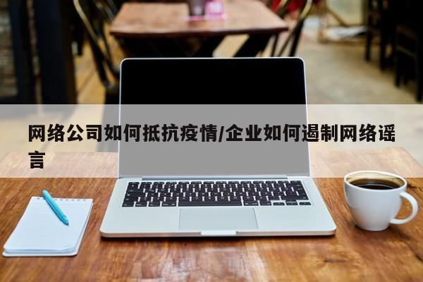 网络公司如何抵抗疫情/企业如何遏制网络谣言