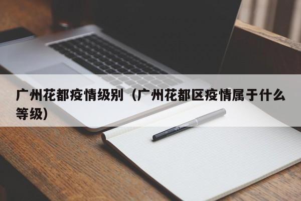 广州花都疫情级别（广州花都区疫情属于什么等级）