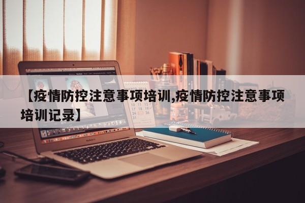 【疫情防控注意事项培训,疫情防控注意事项培训记录】