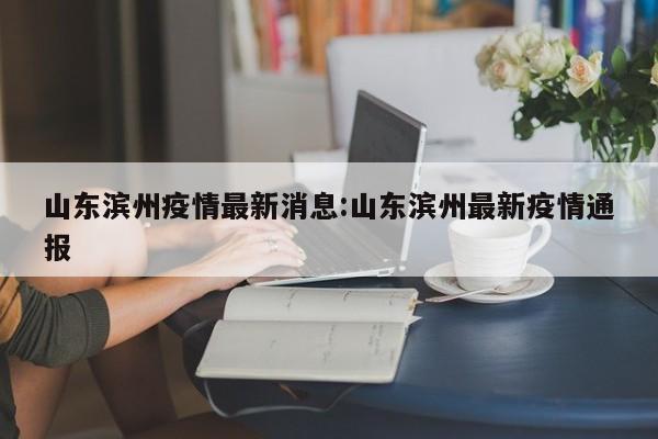 山东滨州疫情最新消息:山东滨州最新疫情通报