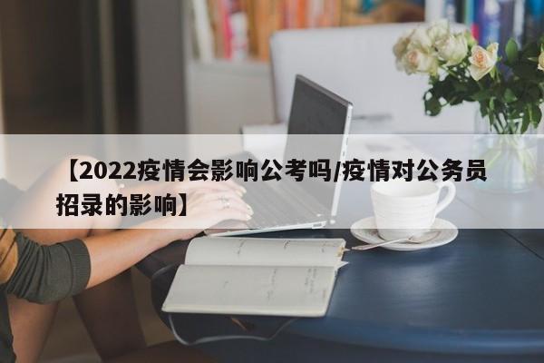【2022疫情会影响公考吗/疫情对公务员招录的影响】