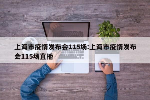 上海市疫情发布会115场:上海市疫情发布会115场直播