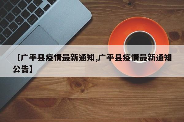 【广平县疫情最新通知,广平县疫情最新通知公告】