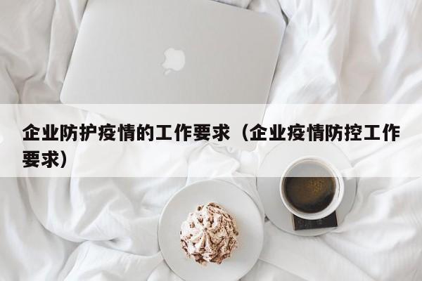 企业防护疫情的工作要求（企业疫情防控工作要求）