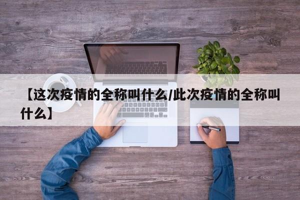 【这次疫情的全称叫什么/此次疫情的全称叫什么】