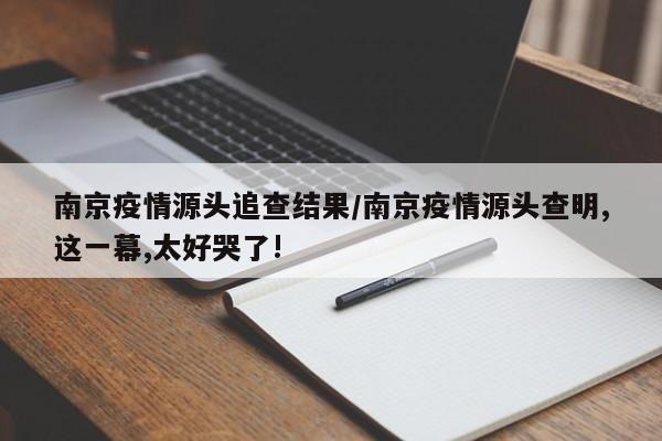 南京疫情源头追查结果/南京疫情源头查明,这一幕,太好哭了!