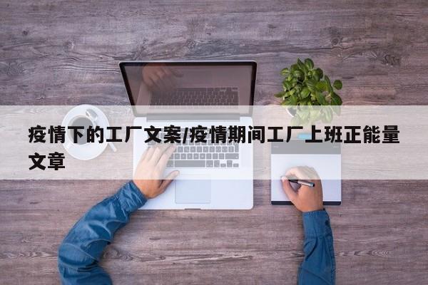 疫情下的工厂文案/疫情期间工厂上班正能量文章