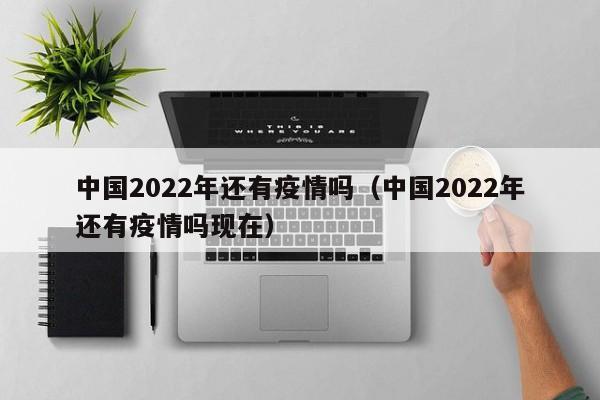 中国2022年还有疫情吗（中国2022年还有疫情吗现在）