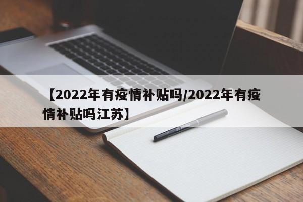 【2022年有疫情补贴吗/2022年有疫情补贴吗江苏】