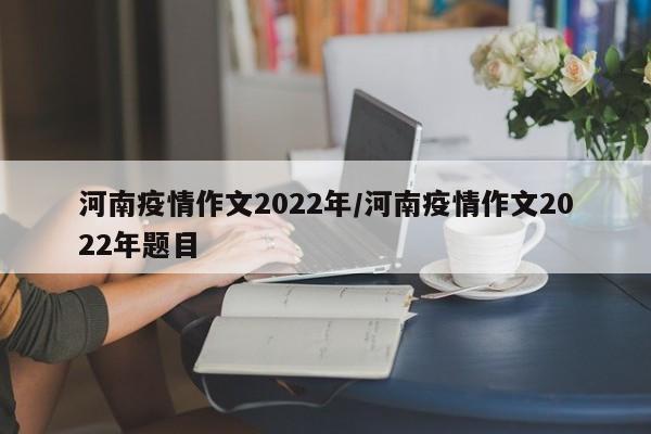 河南疫情作文2022年/河南疫情作文2022年题目