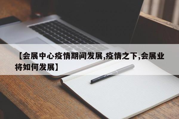 【会展中心疫情期间发展,疫情之下,会展业将如何发展】