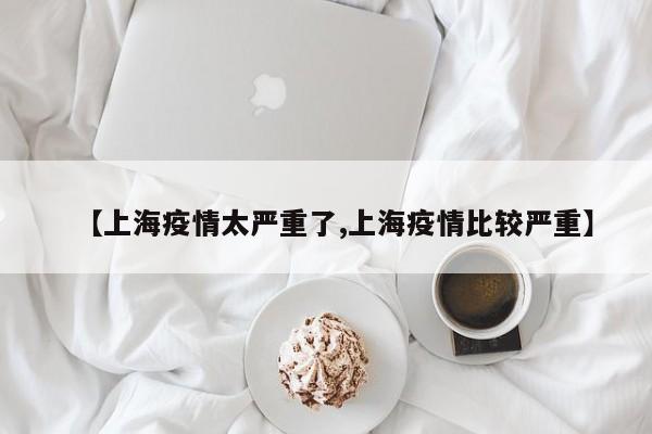 【上海疫情太严重了,上海疫情比较严重】