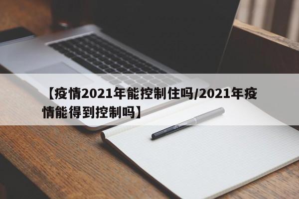 【疫情2021年能控制住吗/2021年疫情能得到控制吗】