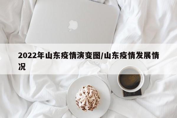 2022年山东疫情演变图/山东疫情发展情况