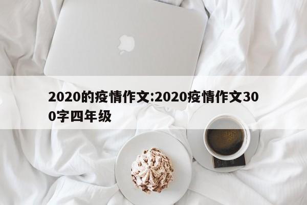 2020的疫情作文:2020疫情作文300字四年级