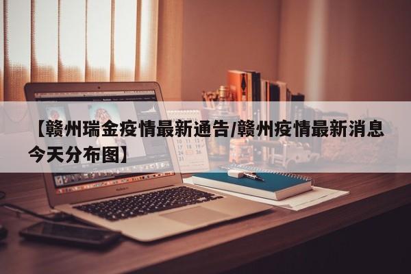 【赣州瑞金疫情最新通告/赣州疫情最新消息今天分布图】