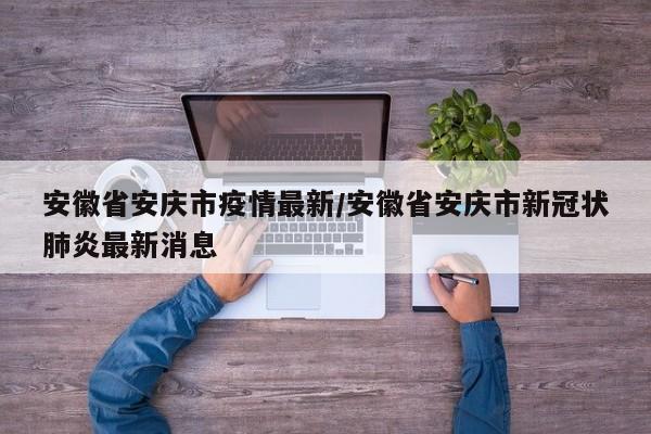 安徽省安庆市疫情最新/安徽省安庆市新冠状肺炎最新消息