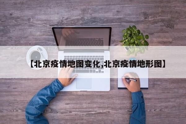【北京疫情地图变化,北京疫情地形图】