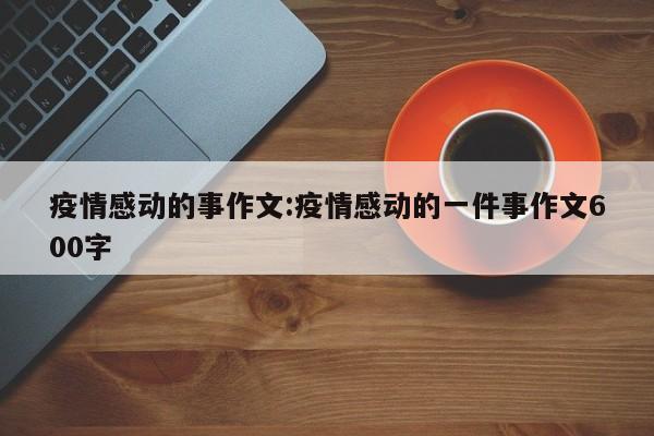 疫情感动的事作文:疫情感动的一件事作文600字