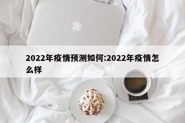 2022年疫情预测如何:2022年疫情怎么样