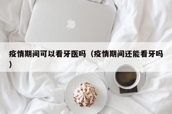 疫情期间可以看牙医吗（疫情期间还能看牙吗）