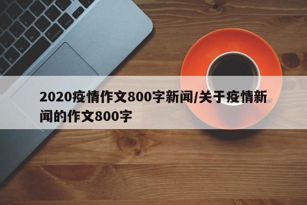 2020疫情作文800字新闻/关于疫情新闻的作文800字