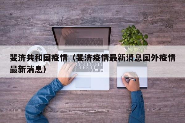 斐济共和国疫情（斐济疫情最新消息国外疫情最新消息）