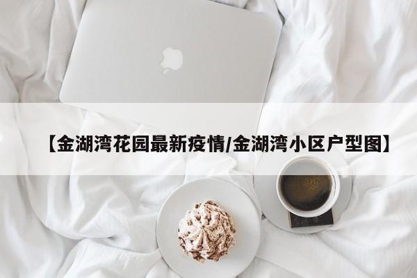 【金湖湾花园最新疫情/金湖湾小区户型图】