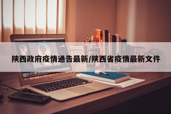 陕西政府疫情通告最新/陕西省疫情最新文件