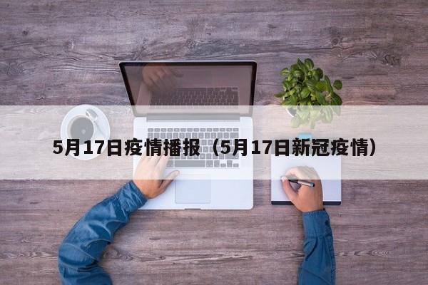 5月17日疫情播报（5月17日新冠疫情）