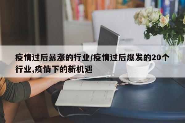 疫情过后暴涨的行业/疫情过后爆发的20个行业,疫情下的新机遇