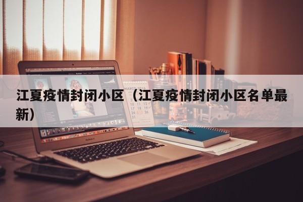 江夏疫情封闭小区（江夏疫情封闭小区名单最新）