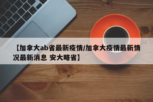 【加拿大ab省最新疫情/加拿大疫情最新情况最新消息 安大略省】