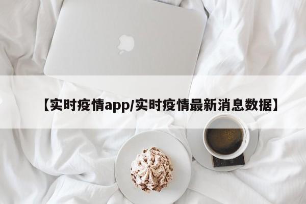 【实时疫情app/实时疫情最新消息数据】