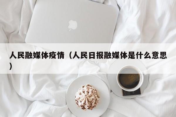 人民融媒体疫情（人民日报融媒体是什么意思）