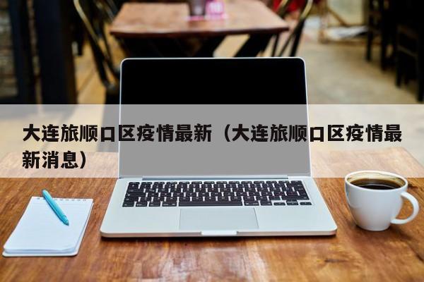 大连旅顺口区疫情最新（大连旅顺口区疫情最新消息）