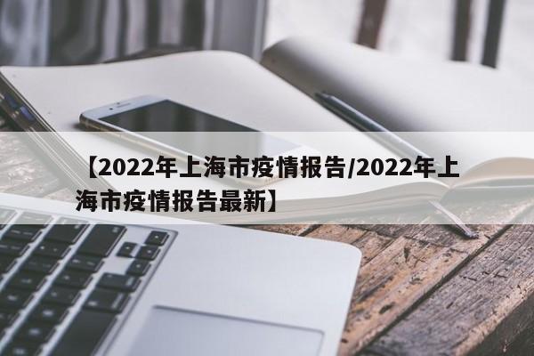 【2022年上海市疫情报告/2022年上海市疫情报告最新】