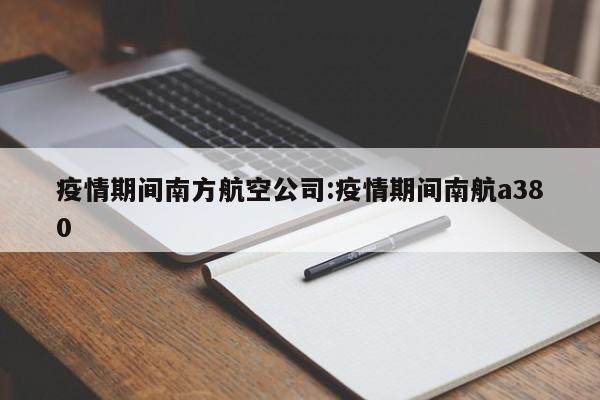 疫情期间南方航空公司:疫情期间南航a380