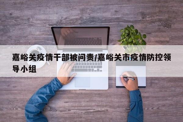 嘉峪关疫情干部被问责/嘉峪关市疫情防控领导小组