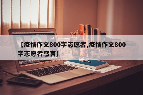 【疫情作文800字志愿者,疫情作文800字志愿者感言】