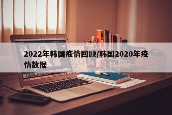 2022年韩国疫情回顾/韩国2020年疫情数据