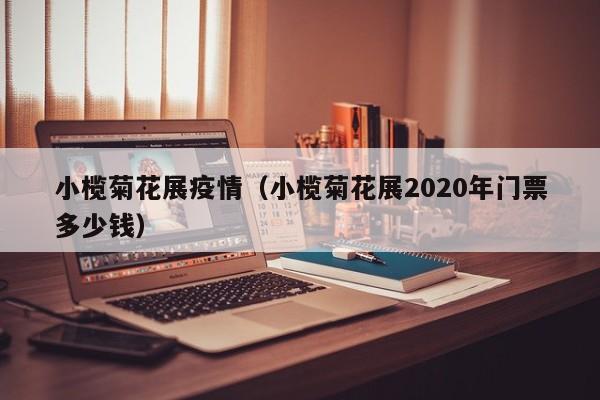 小榄菊花展疫情（小榄菊花展2020年门票多少钱）