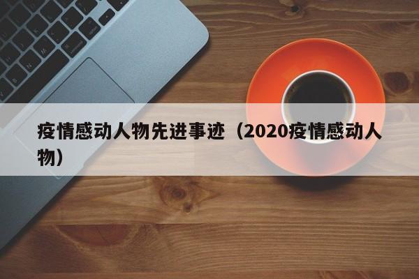 疫情感动人物先进事迹（2020疫情感动人物）