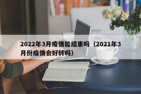 2022年3月疫情能结束吗（2021年3月份疫情会好转吗）